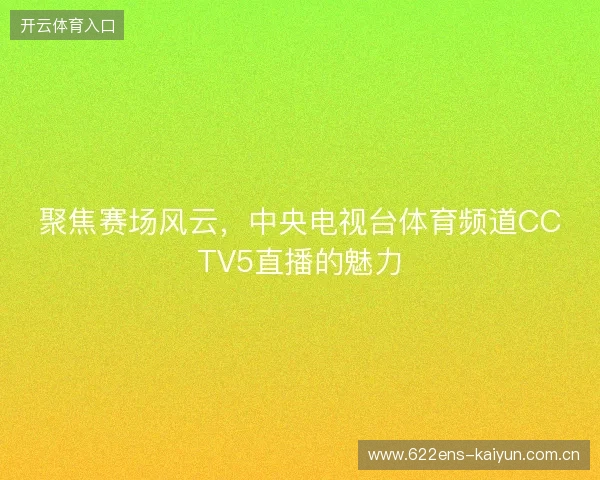 聚焦赛场风云，中央电视台体育频道CCTV5直播的魅力