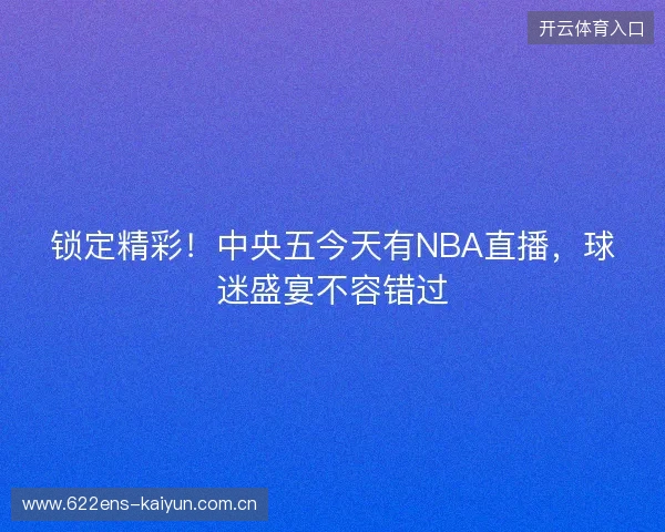 锁定精彩！中央五今天有NBA直播，球迷盛宴不容错过